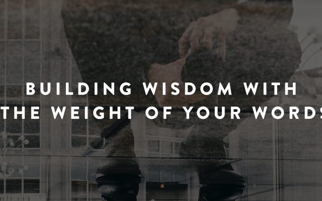 Building Wisdom with the Weight of Your Words