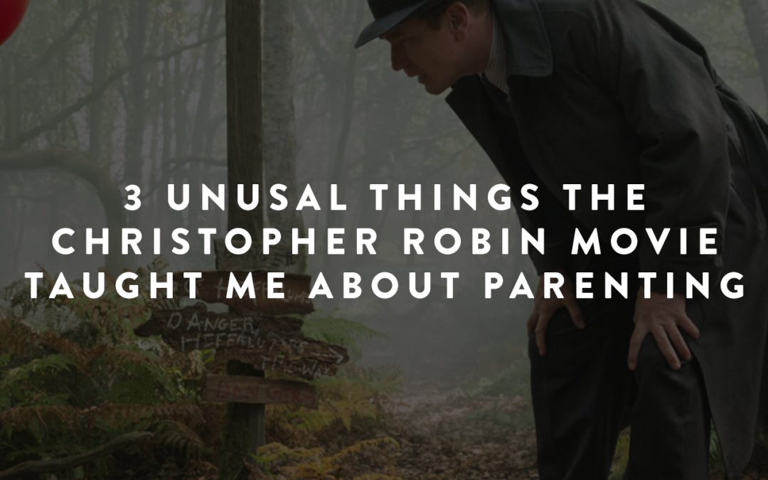 3 Unusual Things the Christopher Robin Movie Taught Me About Parenting