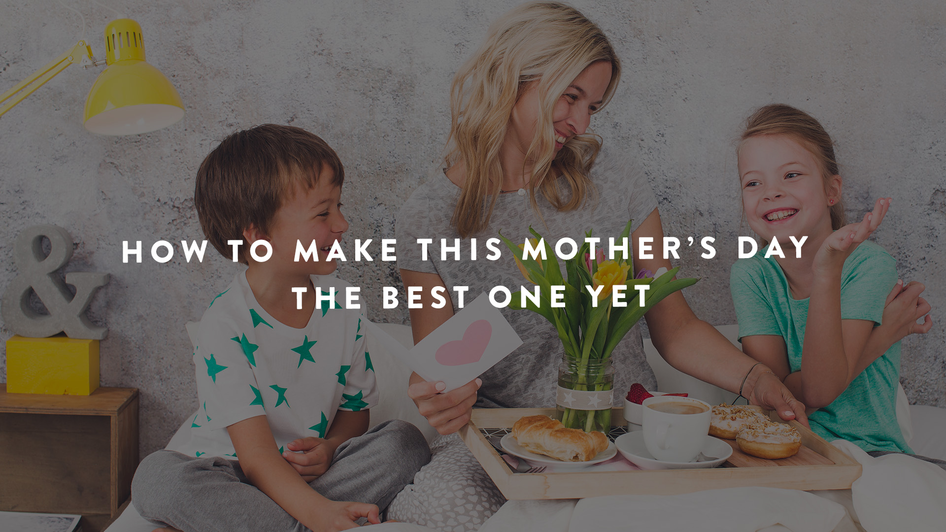 how to make mothers day the best one yet